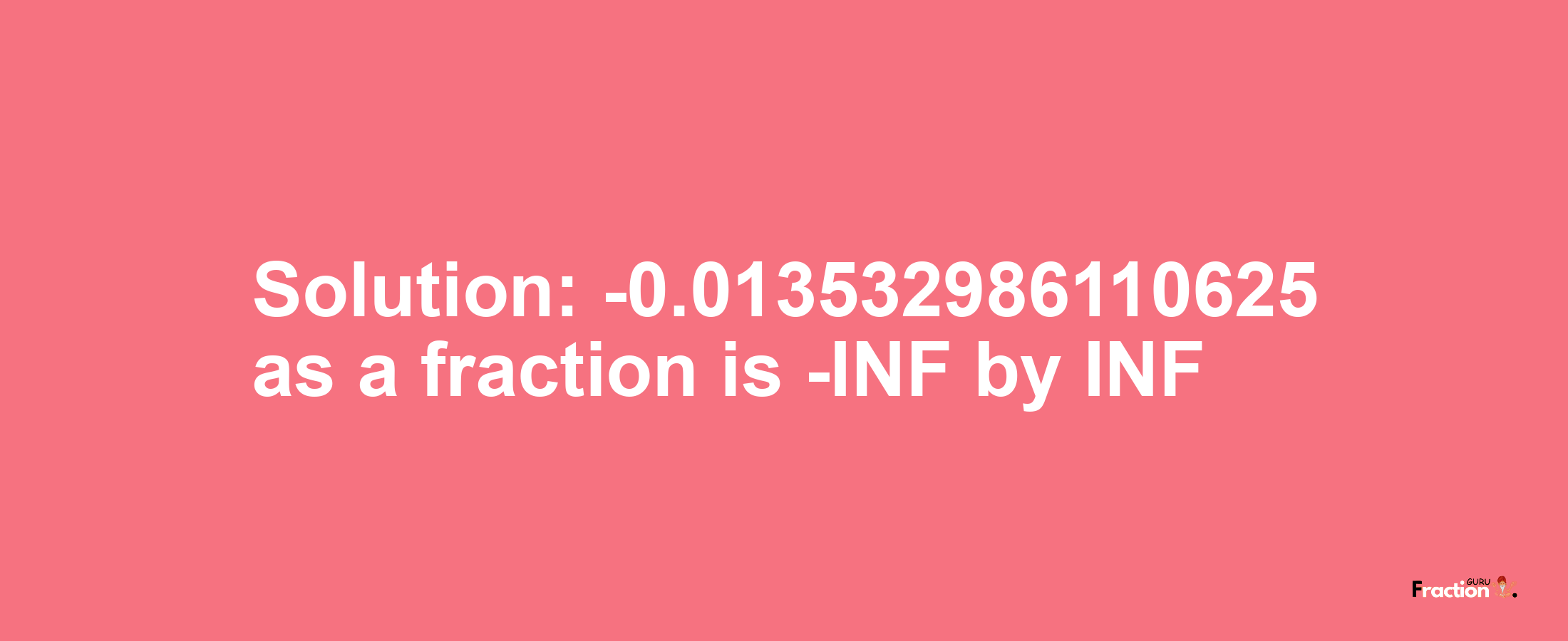 Solution:-0.013532986110625 as a fraction is -INF/INF